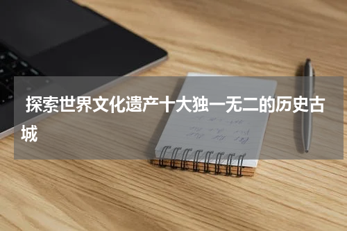  探索世界文化遗产十大独一无二的历史古城