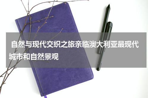  自然与现代交织之旅亲临澳大利亚最现代城市和自然景观