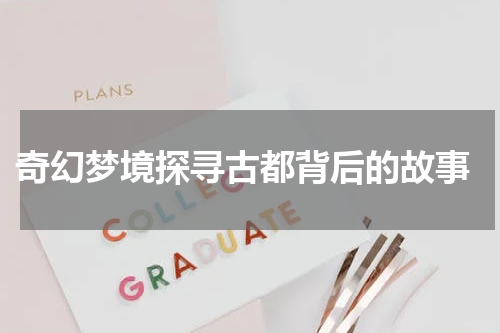  奇幻梦境探寻古都背后的故事