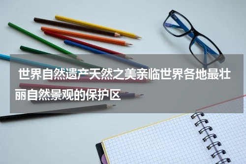  世界自然遗产天然之美亲临世界各地最壮丽自然景观的保护区