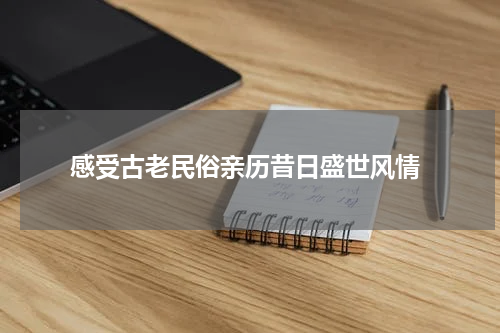  感受古老民俗亲历昔日盛世风情