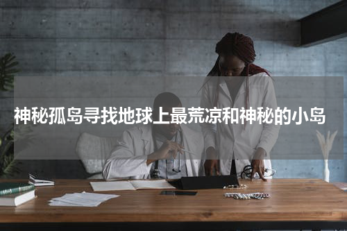  神秘孤岛寻找地球上最荒凉和神秘的小岛