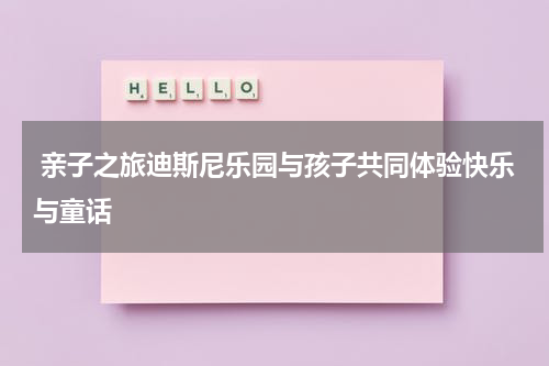  亲子之旅迪斯尼乐园与孩子共同体验快乐与童话