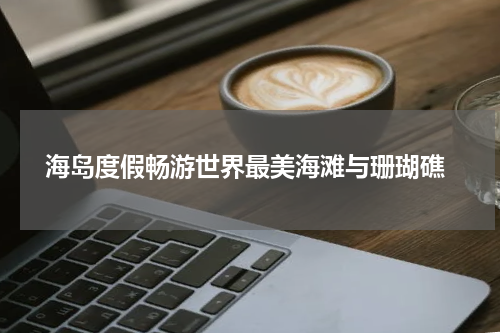  海岛度假畅游世界最美海滩与珊瑚礁