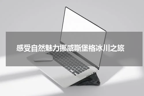  感受自然魅力挪威斯堡格冰川之旅
