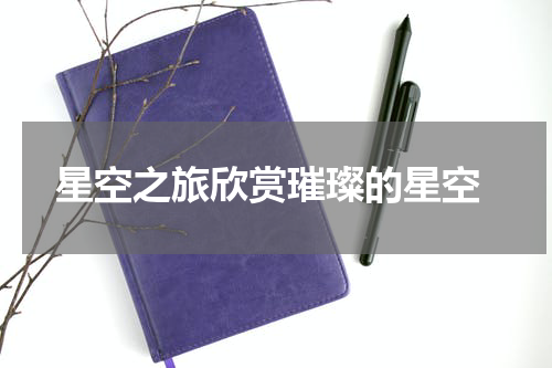  星空之旅欣赏璀璨的星空