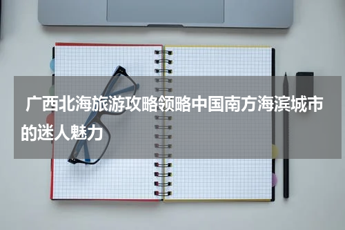  广西北海旅游攻略领略中国南方海滨城市的迷人魅力