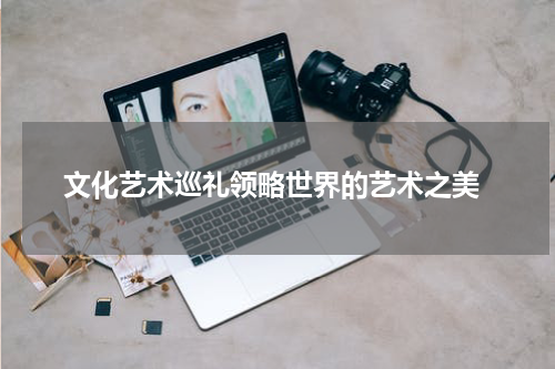  文化艺术巡礼领略世界的艺术之美