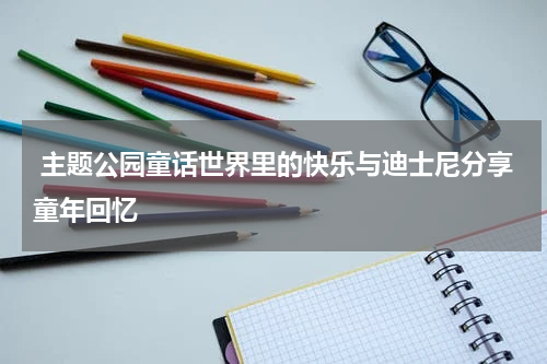  主题公园童话世界里的快乐与迪士尼分享童年回忆