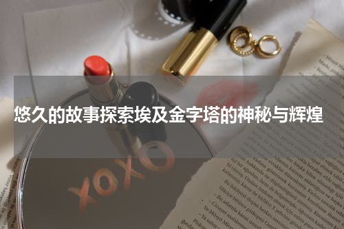  悠久的故事探索埃及金字塔的神秘与辉煌