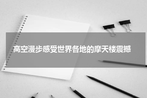  高空漫步感受世界各地的摩天楼震撼