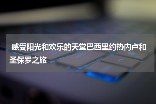  感受阳光和欢乐的天堂巴西里约热内卢和圣保罗之旅