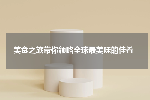  美食之旅带你领略全球最美味的佳肴