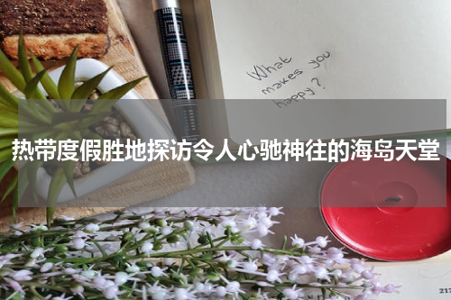 热带度假胜地探访令人心驰神往的海岛天堂