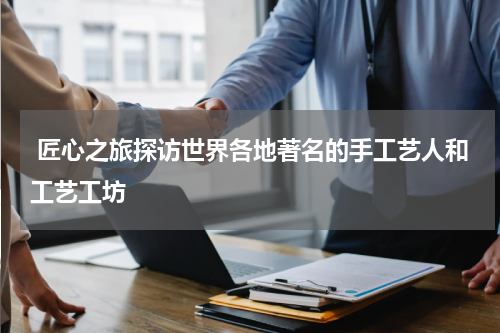 匠心之旅探访世界各地著名的手工艺人和工艺工坊