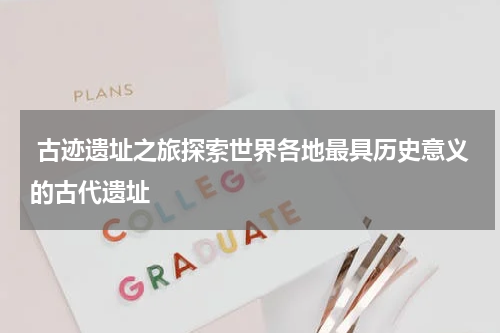  古迹遗址之旅探索世界各地最具历史意义的古代遗址