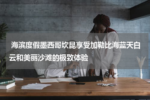  海滨度假墨西哥坎昆享受加勒比海蓝天白云和美丽沙滩的极致体验