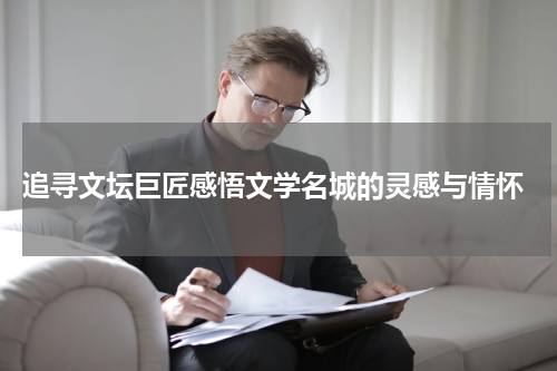  追寻文坛巨匠感悟文学名城的灵感与情怀