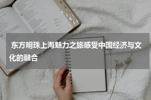  东方明珠上海魅力之旅感受中国经济与文化的融合