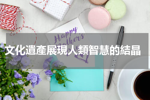  文化遺產展現人類智慧的結晶