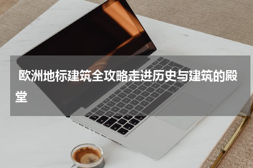  欧洲地标建筑全攻略走进历史与建筑的殿堂