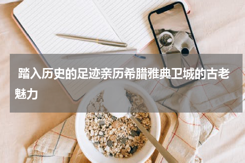  踏入历史的足迹亲历希腊雅典卫城的古老魅力
