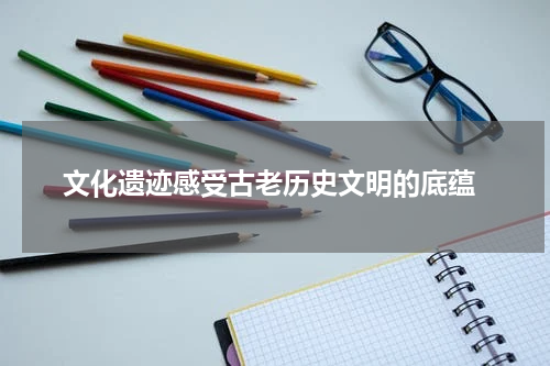  文化遗迹感受古老历史文明的底蕴