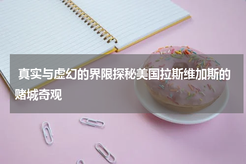  真实与虚幻的界限探秘美国拉斯维加斯的赌城奇观