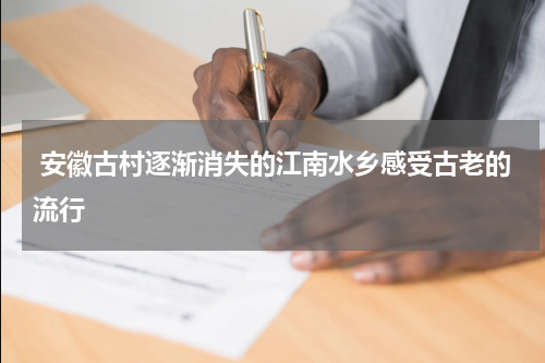  安徽古村逐渐消失的江南水乡感受古老的流行