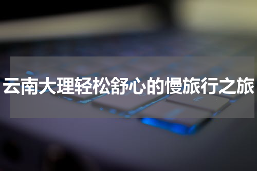 云南大理轻松舒心的慢旅行之旅
