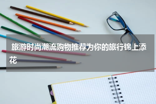  旅游时尚潮流购物推荐为你的旅行锦上添花