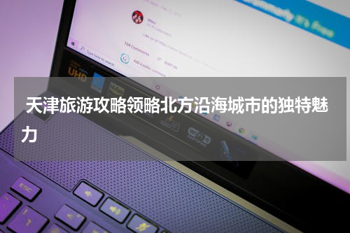  天津旅游攻略领略北方沿海城市的独特魅力