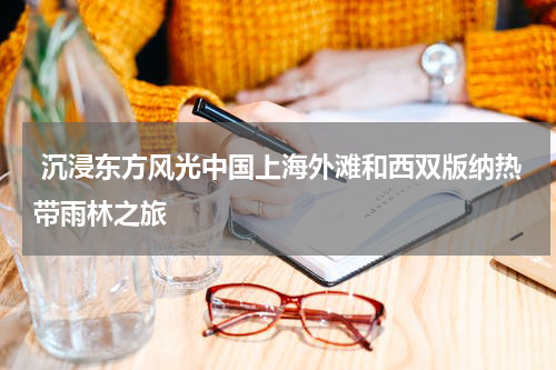 沉浸东方风光中国上海外滩和西双版纳热带雨林之旅