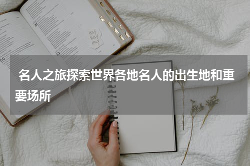  名人之旅探索世界各地名人的出生地和重要场所