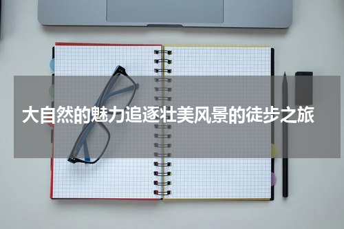  大自然的魅力追逐壮美风景的徒步之旅