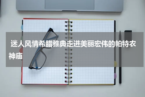  迷人风情希腊雅典走进美丽宏伟的帕特农神庙