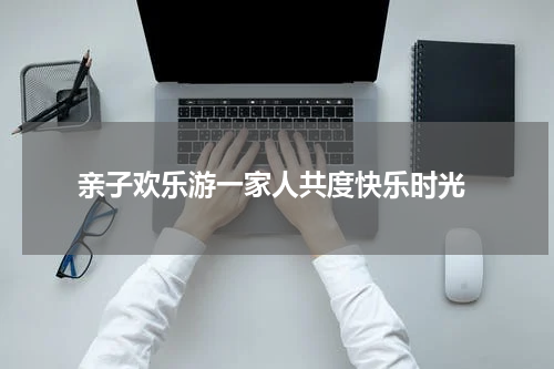  亲子欢乐游一家人共度快乐时光