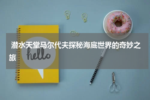  潜水天堂马尔代夫探秘海底世界的奇妙之旅