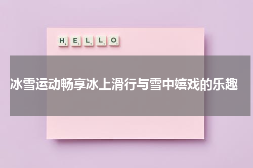  冰雪运动畅享冰上滑行与雪中嬉戏的乐趣