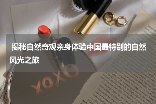  揭秘自然奇观亲身体验中国最特别的自然风光之旅