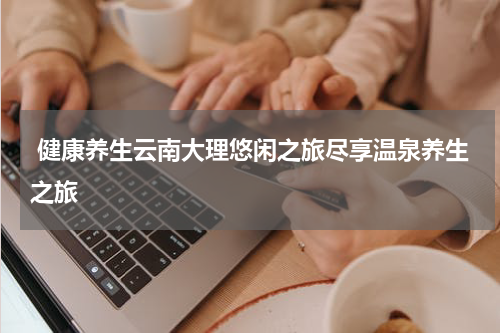  健康养生云南大理悠闲之旅尽享温泉养生之旅