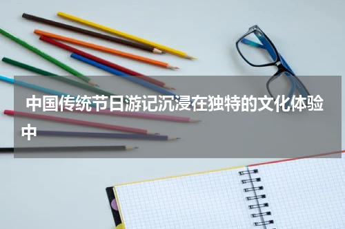  中国传统节日游记沉浸在独特的文化体验中