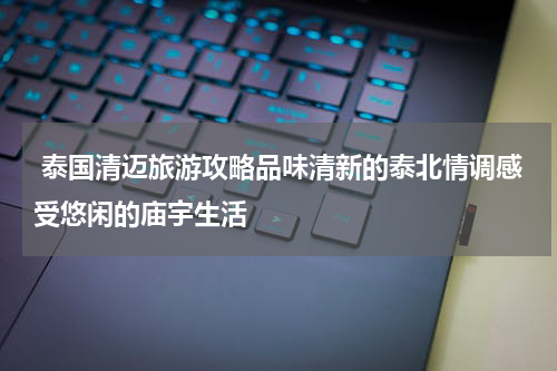  泰国清迈旅游攻略品味清新的泰北情调感受悠闲的庙宇生活