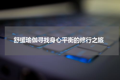  舒缓瑜伽寻找身心平衡的修行之旅