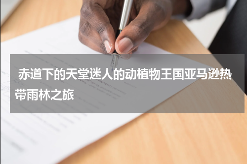  赤道下的天堂迷人的动植物王国亚马逊热带雨林之旅