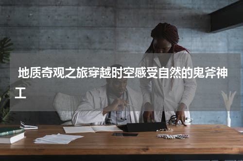  地质奇观之旅穿越时空感受自然的鬼斧神工