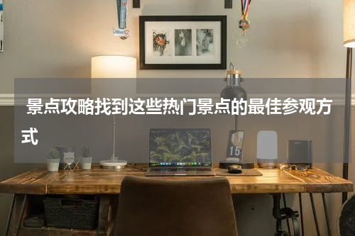  景点攻略找到这些热门景点的最佳参观方式