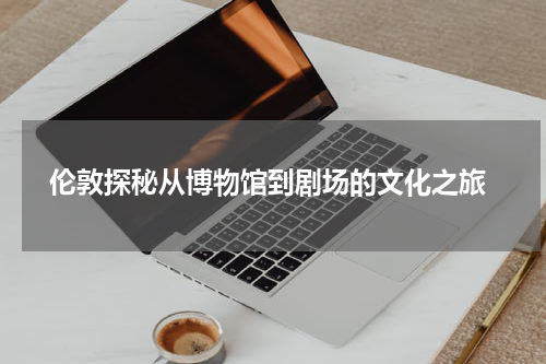  伦敦探秘从博物馆到剧场的文化之旅