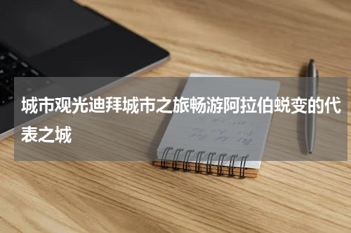 城市观光迪拜城市之旅畅游阿拉伯蜕变的代表之城