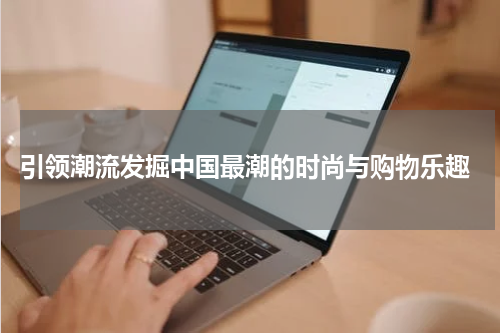  引领潮流发掘中国最潮的时尚与购物乐趣